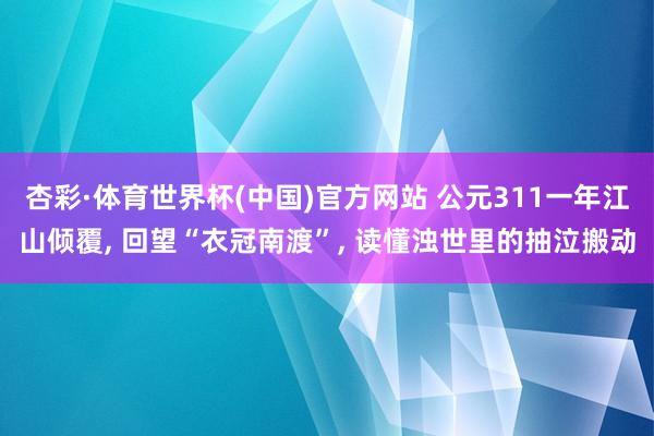 杏彩·体育世界杯(中国)官方网站 公元311一年江山倾覆， 回望“衣冠南渡”， 读懂浊世里的抽泣搬动
