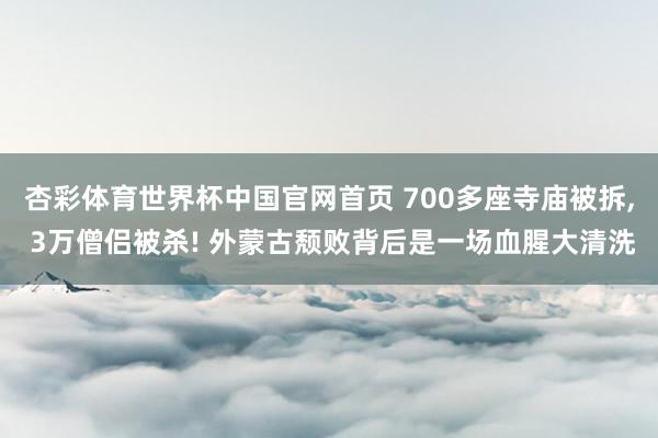 杏彩体育世界杯中国官网首页 700多座寺庙被拆， 3万僧侣被杀! 外蒙古颓败背后是一场血腥大清洗