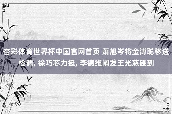 杏彩体育世界杯中国官网首页 萧旭岑将金溥聪移送检调， 徐巧芯力挺， 李德维阐发王光慈碰到
