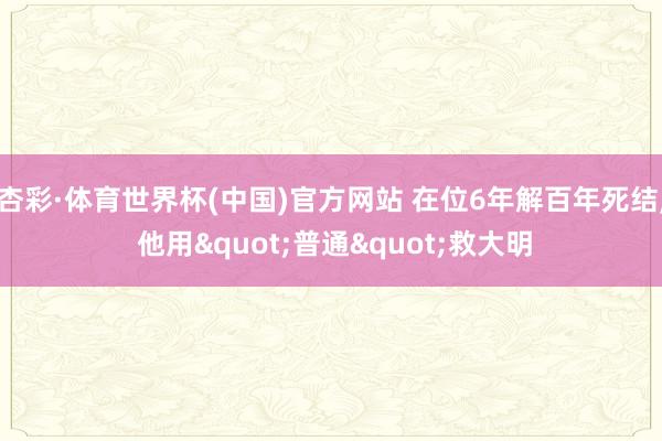 杏彩·体育世界杯(中国)官方网站 在位6年解百年死结， 他用"普通"救大明