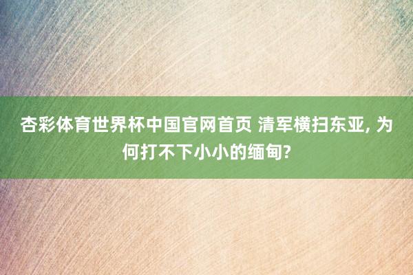 杏彩体育世界杯中国官网首页 清军横扫东亚， 为何打不下小小的缅甸?
