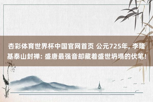 杏彩体育世界杯中国官网首页 公元725年， 李隆基泰山封禅: 盛唐最强音却藏着盛世坍塌的伏笔!