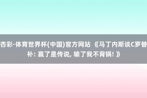杏彩·体育世界杯(中国)官方网站 《马丁内斯谈C罗替补: 赢了是传说， 输了我不背锅! 》