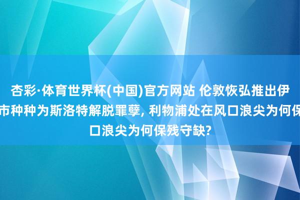 杏彩·体育世界杯(中国)官方网站 伦敦恢弘推出伊劳拉， 曼市种种为斯洛特解脱罪孽， 利物浦处在风口浪尖为何保残守缺?