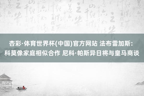 杏彩·体育世界杯(中国)官方网站 法布雷加斯: 科莫像家庭相似合作 尼科·帕斯异日将与皇马商谈
