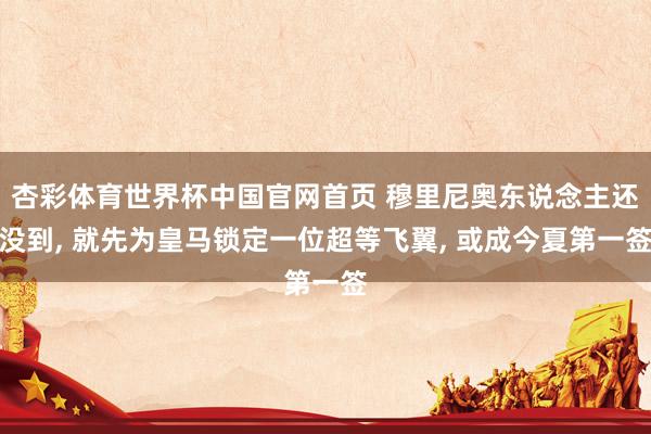 杏彩体育世界杯中国官网首页 穆里尼奥东说念主还没到， 就先为皇马锁定一位超等飞翼， 或成今夏第一签