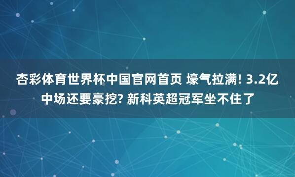 杏彩体育世界杯中国官网首页 壕气拉满! 3.2亿中场还要豪挖? 新科英超冠军坐不住了