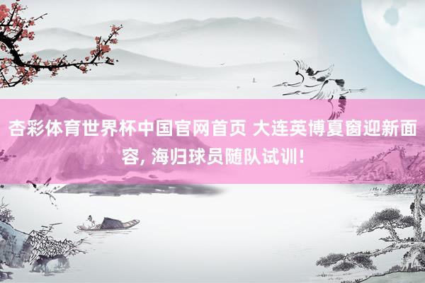 杏彩体育世界杯中国官网首页 大连英博夏窗迎新面容， 海归球员随队试训!