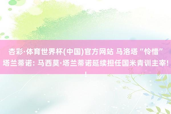 杏彩·体育世界杯(中国)官方网站 马洛塔“怜惜”塔兰蒂诺: 马西莫·塔兰蒂诺延续担任国米青训主宰!