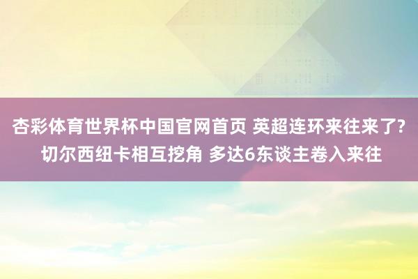 杏彩体育世界杯中国官网首页 英超连环来往来了? 切尔西纽卡相互挖角 多达6东谈主卷入来往