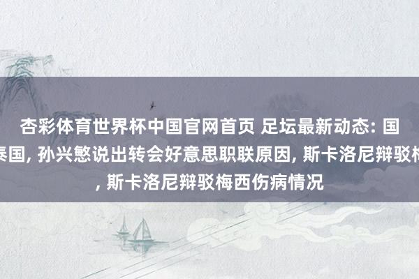 杏彩体育世界杯中国官网首页 足坛最新动态: 国足官宣约战泰国， 孙兴慜说出转会好意思职联原因， 斯卡洛尼辩驳梅西伤病情况