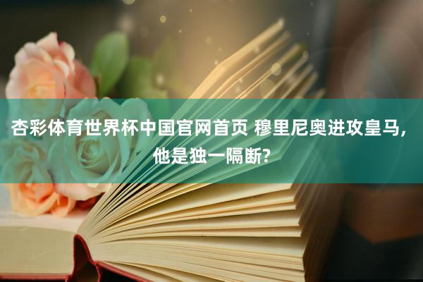 杏彩体育世界杯中国官网首页 穆里尼奥进攻皇马， 他是独一隔断?