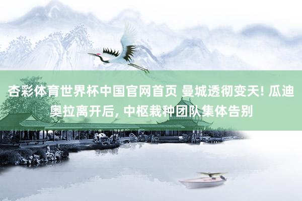 杏彩体育世界杯中国官网首页 曼城透彻变天! 瓜迪奥拉离开后， 中枢栽种团队集体告别