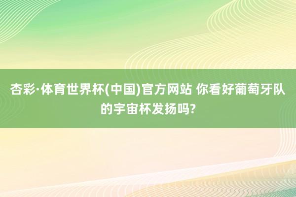 杏彩·体育世界杯(中国)官方网站 你看好葡萄牙队的宇宙杯发扬吗?