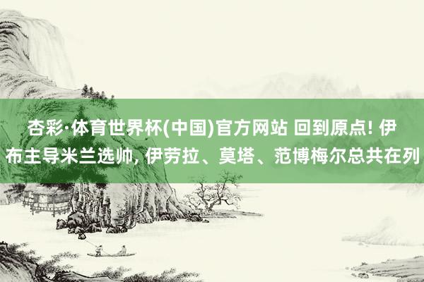 杏彩·体育世界杯(中国)官方网站 回到原点! 伊布主导米兰选帅， 伊劳拉、莫塔、范博梅尔总共在列