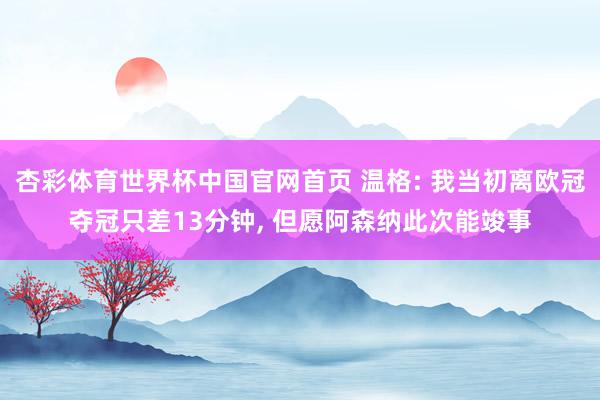 杏彩体育世界杯中国官网首页 温格: 我当初离欧冠夺冠只差13分钟， 但愿阿森纳此次能竣事