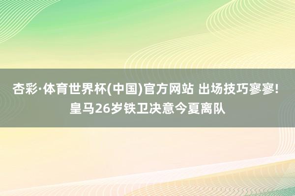 杏彩·体育世界杯(中国)官方网站 出场技巧寥寥! 皇马26岁铁卫决意今夏离队