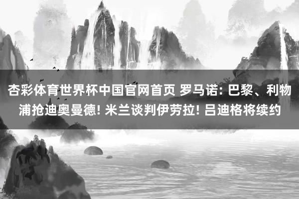 杏彩体育世界杯中国官网首页 罗马诺: 巴黎、利物浦抢迪奥曼德! 米兰谈判伊劳拉! 吕迪格将续约