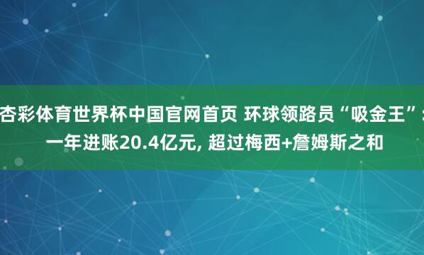杏彩体育世界杯中国官网首页 环球领路员“吸金王”: 一年进账20.4亿元， 超过梅西+詹姆斯之和