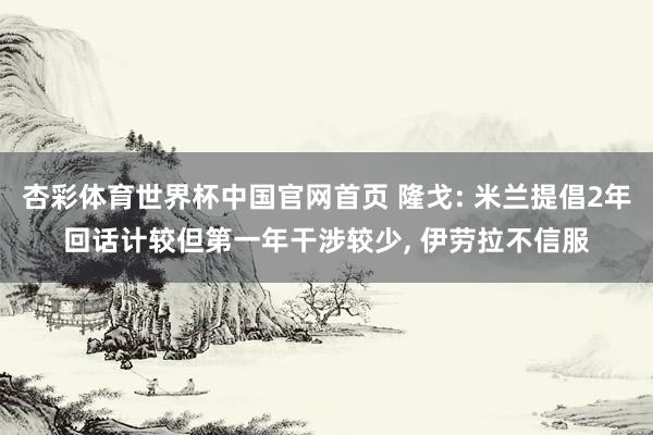 杏彩体育世界杯中国官网首页 隆戈: 米兰提倡2年回话计较但第一年干涉较少， 伊劳拉不信服