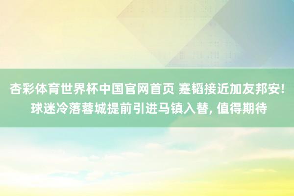 杏彩体育世界杯中国官网首页 蹇韬接近加友邦安! 球迷冷落蓉城提前引进马镇入替， 值得期待