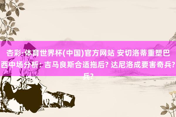 杏彩·体育世界杯(中国)官方网站 安切洛蒂重塑巴西中场分析: 吉马良斯合适拖后? 达尼洛成要害奇兵?