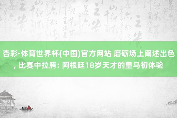 杏彩·体育世界杯(中国)官方网站 磨砺场上阐述出色， 比赛中拉胯: 阿根廷18岁天才的皇马初体验