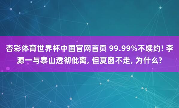 杏彩体育世界杯中国官网首页 99.99%不续约! 李源一与泰山透彻仳离， 但夏窗不走， 为什么?