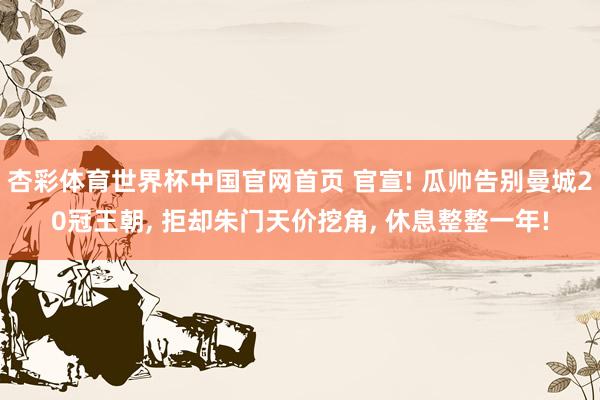 杏彩体育世界杯中国官网首页 官宣! 瓜帅告别曼城20冠王朝， 拒却朱门天价挖角， 休息整整一年!