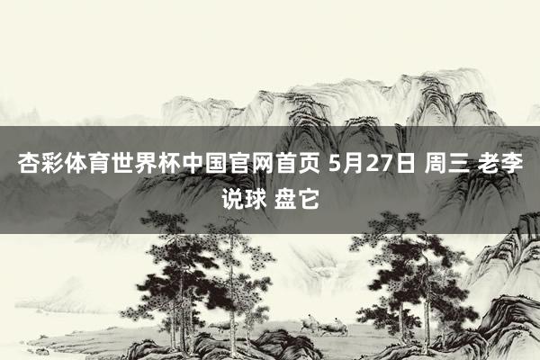 杏彩体育世界杯中国官网首页 5月27日 周三 老李说球 盘它