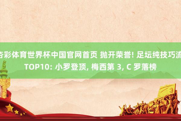 杏彩体育世界杯中国官网首页 抛开荣誉! 足坛纯技巧流 TOP10: 小罗登顶， 梅西第 3， C 罗落榜