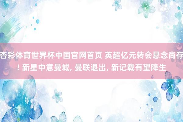 杏彩体育世界杯中国官网首页 英超亿元转会悬念尚存! 新星中意曼城， 曼联退出， 新记载有望降生