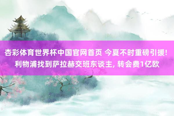 杏彩体育世界杯中国官网首页 今夏不时重磅引援! 利物浦找到萨拉赫交班东谈主， 转会费1亿欧