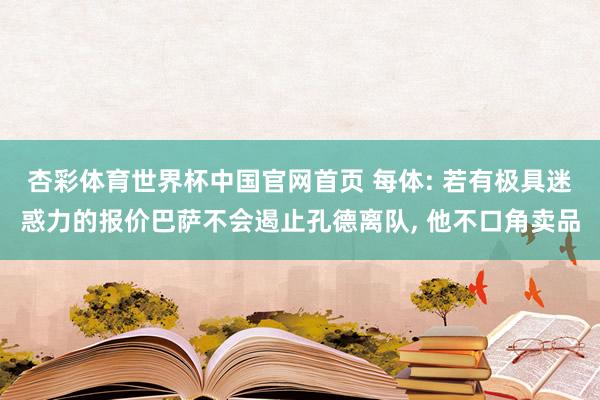杏彩体育世界杯中国官网首页 每体: 若有极具迷惑力的报价巴萨不会遏止孔德离队， 他不口角卖品