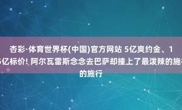 杏彩·体育世界杯(中国)官方网站 5亿爽约金、1.5亿标价! 阿尔瓦雷斯念念去巴萨却撞上了最泼辣的施行