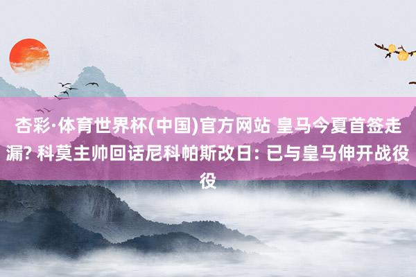 杏彩·体育世界杯(中国)官方网站 皇马今夏首签走漏? 科莫主帅回话尼科帕斯改日: 已与皇马伸开战役