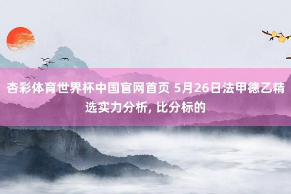 杏彩体育世界杯中国官网首页 5月26日法甲德乙精选实力分析， 比分标的