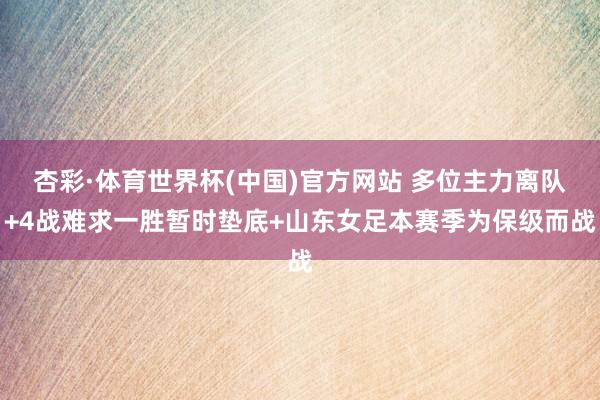 杏彩·体育世界杯(中国)官方网站 多位主力离队+4战难求一胜暂时垫底+山东女足本赛季为保级而战