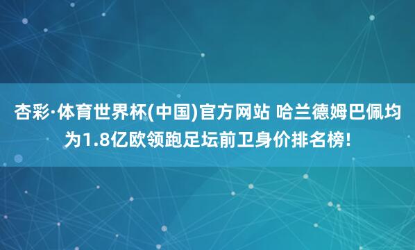 杏彩·体育世界杯(中国)官方网站 哈兰德姆巴佩均为1.8亿欧领跑足坛前卫身价排名榜!