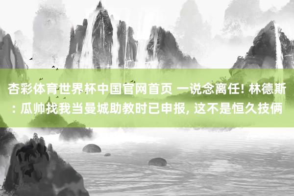 杏彩体育世界杯中国官网首页 一说念离任! 林德斯: 瓜帅找我当曼城助教时已申报， 这不是恒久技俩