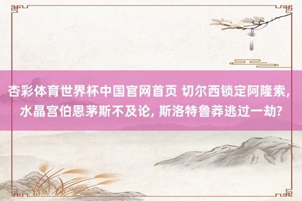 杏彩体育世界杯中国官网首页 切尔西锁定阿隆索， 水晶宫伯恩茅斯不及论， 斯洛特鲁莽逃过一劫?