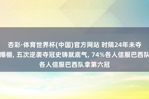 杏彩·体育世界杯(中国)官方网站 时隔24年未夺冠仍信心爆棚， 五次逆袭夺冠史铸就底气， 74%各人信服巴西队拿第六冠