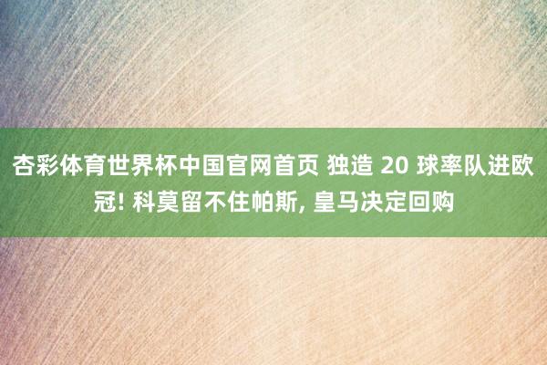 杏彩体育世界杯中国官网首页 独造 20 球率队进欧冠! 科莫留不住帕斯， 皇马决定回购