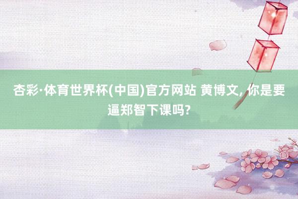 杏彩·体育世界杯(中国)官方网站 黄博文， 你是要逼郑智下课吗?