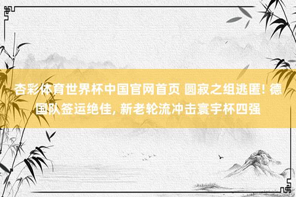 杏彩体育世界杯中国官网首页 圆寂之组逃匿! 德国队签运绝佳， 新老轮流冲击寰宇杯四强