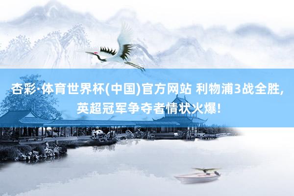 杏彩·体育世界杯(中国)官方网站 利物浦3战全胜， 英超冠军争夺者情状火爆!