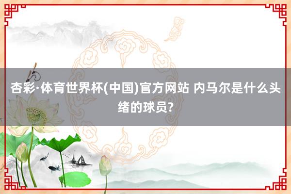 杏彩·体育世界杯(中国)官方网站 内马尔是什么头绪的球员?