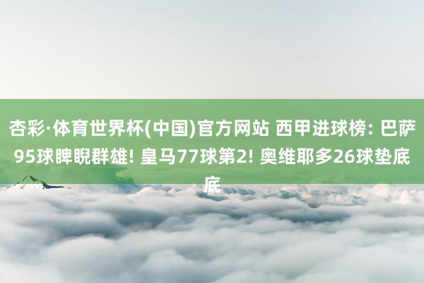 杏彩·体育世界杯(中国)官方网站 西甲进球榜: 巴萨95球睥睨群雄! 皇马77球第2! 奥维耶多26球垫底