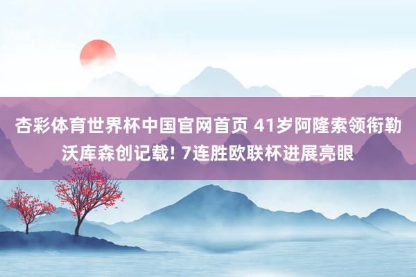 杏彩体育世界杯中国官网首页 41岁阿隆索领衔勒沃库森创记载! 7连胜欧联杯进展亮眼