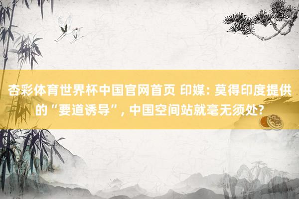 杏彩体育世界杯中国官网首页 印媒: 莫得印度提供的“要道诱导”， 中国空间站就毫无须处?